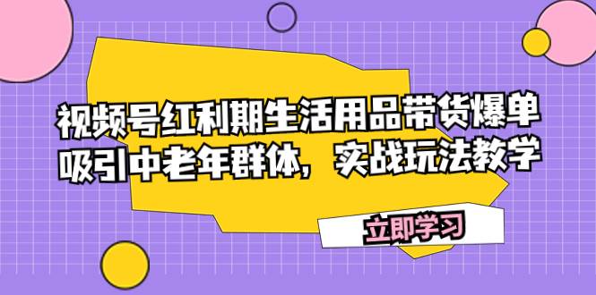 视频号红利期生活用品带货爆单，吸引中老年群体，实战玩法教学安创网-网创项目资源站-副业项目-创业项目-搞钱项目安创网