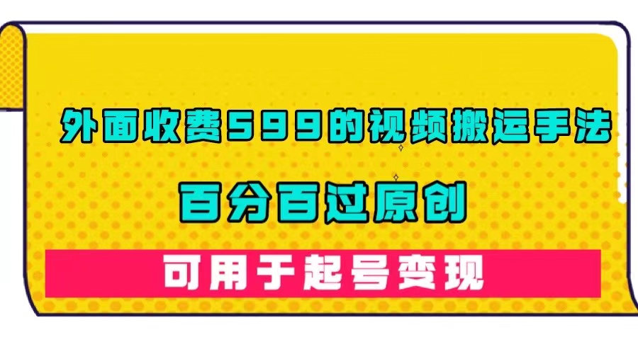 外面收费599的视频搬运手法，百分百过原创，可用起号变现安创网-网创项目资源站-副业项目-创业项目-搞钱项目安创网