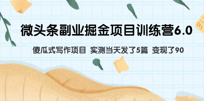微头条副业掘金项目训练营6.0：傻瓜式写作项目 实测当天发了5篇 变现了90安创网-网创项目资源站-副业项目-创业项目-搞钱项目安创网