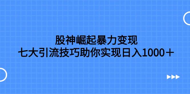 股神崛起暴力变现，七大引流技巧助你日入1000＋，按照流程操作没有经验也可快速上手安创网-网创项目资源站-副业项目-创业项目-搞钱项目安创网