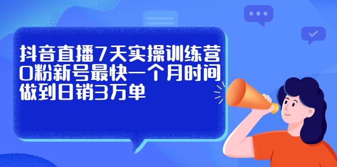抖音直播7天实操训练营，0粉新号最快一个月时间做到日销3万单安创网-网创项目资源站-副业项目-创业项目-搞钱项目安创网
