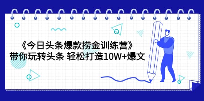 《今日头条爆款捞金训练营》带你玩转头条 轻松打造10W+爆文（44节课）安创网-网创项目资源站-副业项目-创业项目-搞钱项目安创网