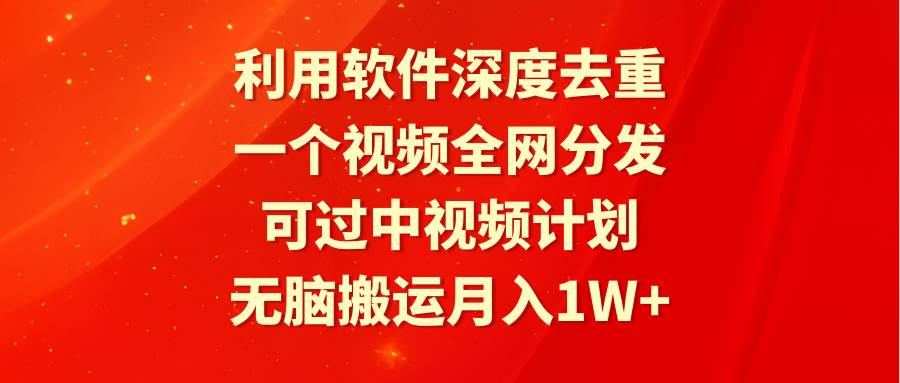 利用软件深度去重，一个视频全网分发，可过中视频计划，无脑搬运月入1W+安创网-网创项目资源站-副业项目-创业项目-搞钱项目安创网