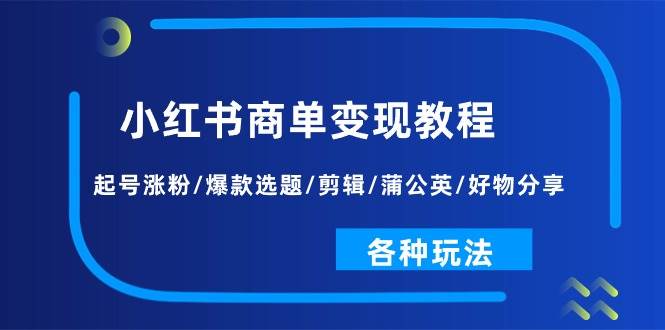 小红书商单变现教程：起号涨粉/爆款选题/剪辑/蒲公英/好物分享/各种玩法安创网-网创项目资源站-副业项目-创业项目-搞钱项目安创网
