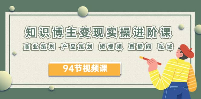 2023年知识-博主变现实操进阶课：商业策划 产品策划 短视频 直播间 私域安创网-网创项目资源站-副业项目-创业项目-搞钱项目安创网