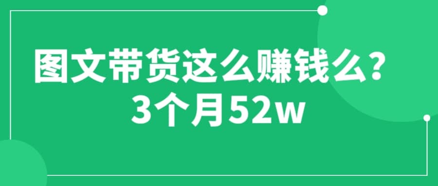 图文带货这么赚钱么? 3个月52W 图文带货运营加强课安创网-网创项目资源站-副业项目-创业项目-搞钱项目安创网