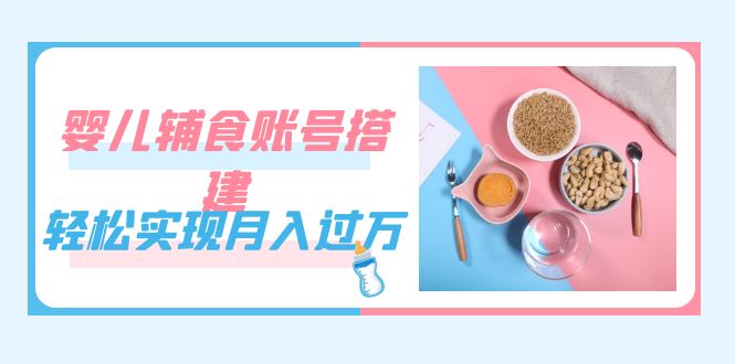 紧跟时代发展，婴儿辅食账号搭建，轻松实现月入过万（教程+素材）安创网-网创项目资源站-副业项目-创业项目-搞钱项目安创网