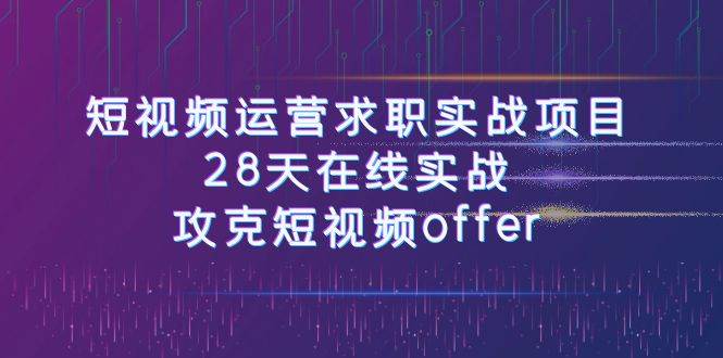 短视频运-营求职实战项目，28天在线实战，攻克短视频offer（46节课）安创网-网创项目资源站-副业项目-创业项目-搞钱项目安创网
