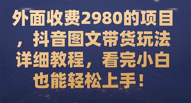 外面收费2980的项目，抖音图文带货玩法详细教程，看完小白也能轻松上手！安创网-网创项目资源站-副业项目-创业项目-搞钱项目安创网