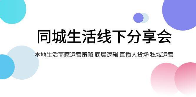 同城生活线下分享会，本地生活商家运营策略 底层逻辑 直播人货场 私域运营安创网-网创项目资源站-副业项目-创业项目-搞钱项目安创网