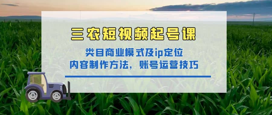 三农短视频起号课：三农类目商业模式及ip定位，内容制作方法，账号运营技巧安创网-网创项目资源站-副业项目-创业项目-搞钱项目安创网