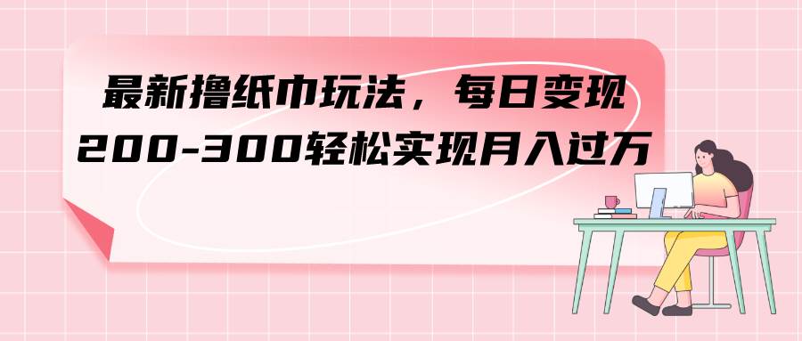 最新撸纸巾玩法，每日变现 200-300轻松实现月入过万安创网-网创项目资源站-副业项目-创业项目-搞钱项目安创网
