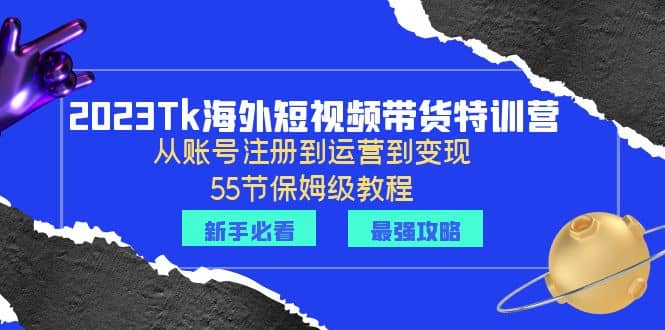 2023Tk海外-短视频带货特训营：从账号注册到运营到变现-55节保姆级教程安创网-网创项目资源站-副业项目-创业项目-搞钱项目安创网