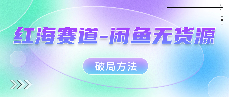 红海赛道闲鱼无货源破局方法安创网-网创项目资源站-副业项目-创业项目-搞钱项目安创网