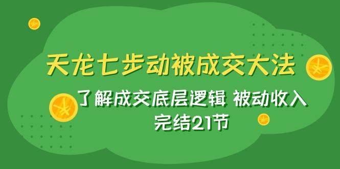 天龙/七步动被成交大法：了解成交底层逻辑 被动收入 完结21节安创网-网创项目资源站-副业项目-创业项目-搞钱项目安创网