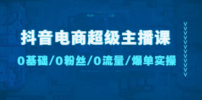 抖音电商超级主播课：0基础、0粉丝、0流量、爆单实操安创网-网创项目资源站-副业项目-创业项目-搞钱项目安创网