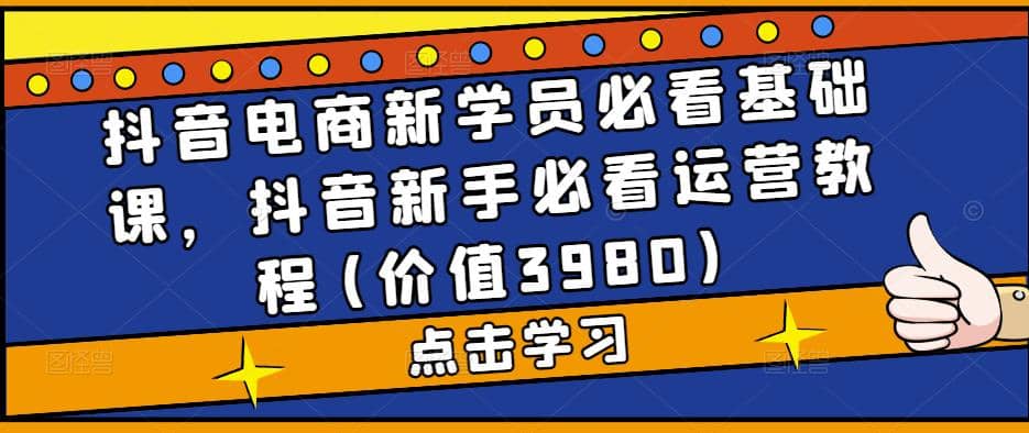 抖音电商新学员必看基础课，抖音新手必看运营教程(价值3980)安创网-网创项目资源站-副业项目-创业项目-搞钱项目安创网