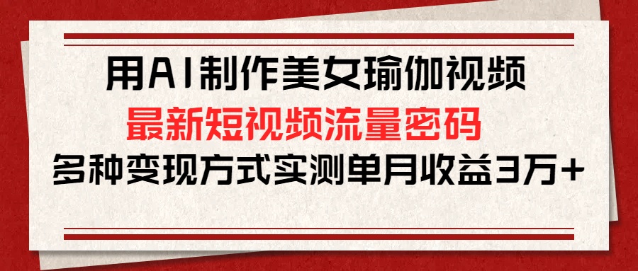 用AI制作美女瑜伽视频，最新短视频流量密码，多种变现方式实测单月收益3万+安创网-网创项目资源站-副业项目-创业项目-搞钱项目安创网