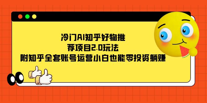 冷门AI知乎好物推荐项目2.0玩法，附知乎全套账号运营，小白也能零投资躺赚安创网-网创项目资源站-副业项目-创业项目-搞钱项目安创网