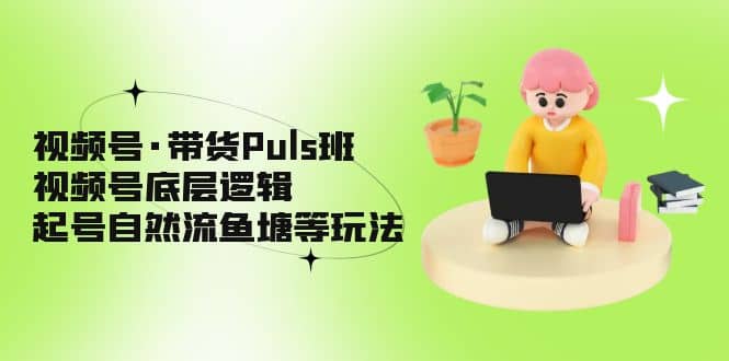 视频号·带货Puls班，视频号底层逻辑，起号自然流鱼塘等玩法安创网-网创项目资源站-副业项目-创业项目-搞钱项目安创网
