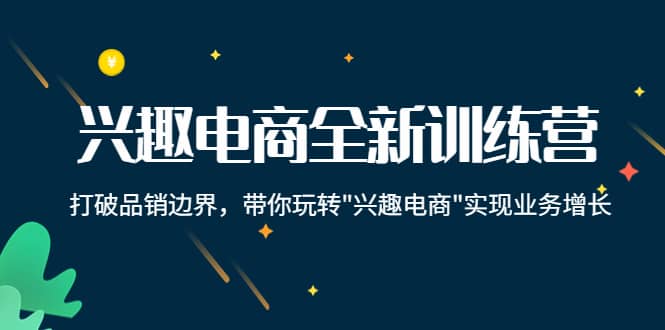 兴趣电商全新训练营：打破品销边界，带你玩转“兴趣电商“实现业务增长安创网-网创项目资源站-副业项目-创业项目-搞钱项目安创网
