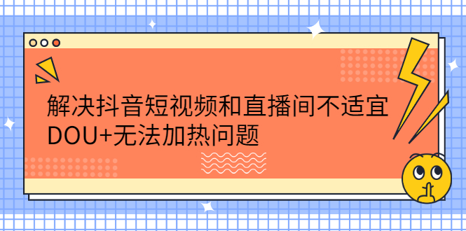 解决抖音短视频和直播间不适宜，DOU+无法加热问题安创网-网创项目资源站-副业项目-创业项目-搞钱项目安创网