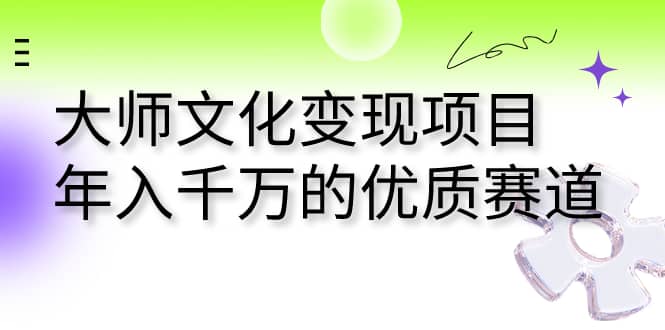 大师文化变现项目 年入千万的优质赛道安创网-网创项目资源站-副业项目-创业项目-搞钱项目安创网