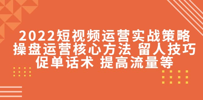2022短视频运营实战策略：操盘运营核心方法 留人技巧促单话术 提高流量等安创网-网创项目资源站-副业项目-创业项目-搞钱项目安创网