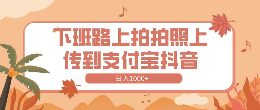 下班路上拍拍照，上传到抖音支付宝，日入1000+安创网-网创项目资源站-副业项目-创业项目-搞钱项目安创网