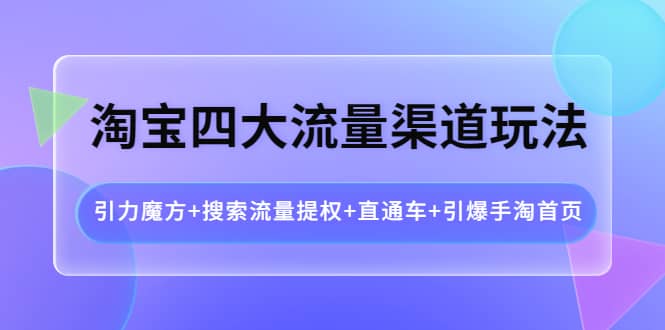 淘宝四大流量渠道玩法：引力魔方+搜索流量提权+直通车+引爆手淘首页安创网-网创项目资源站-副业项目-创业项目-搞钱项目安创网