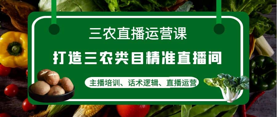三农直播运营课：打造三农类目精准直播间，主播培训、话术逻辑、直播运营安创网-网创项目资源站-副业项目-创业项目-搞钱项目安创网
