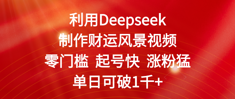 利用Deepseek制作财运风景视频，零门槛 起号快 涨粉猛，单日可破1千+安创网-网创项目资源站-副业项目-创业项目-搞钱项目安创网