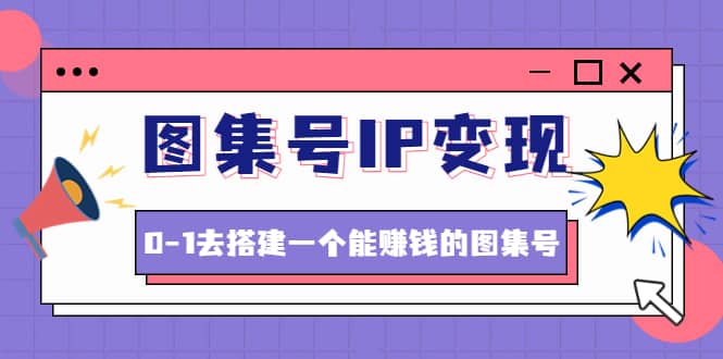 图集号IP变现，0-1去搭建一个能ZQ的图集号（文档+资料+视频）无水印安创网-网创项目资源站-副业项目-创业项目-搞钱项目安创网