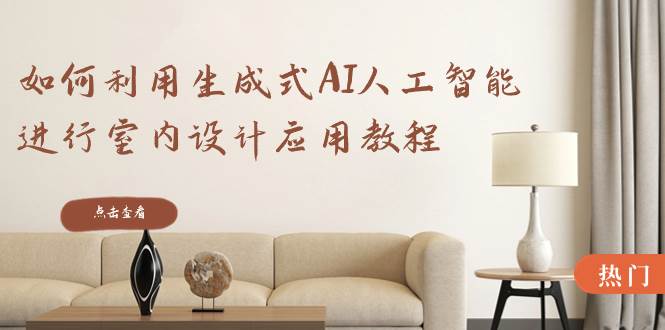如何利用生成式AI人工智能进行室内设计应用教程（22节课）安创网-网创项目资源站-副业项目-创业项目-搞钱项目安创网