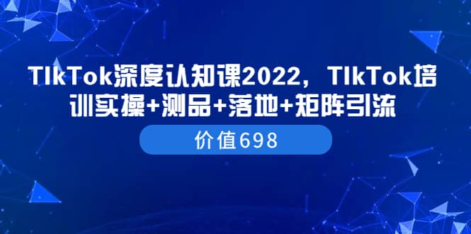 TIkTok深度认知课2022，TIkTok培训实操+测品+落地+矩阵引流（价值698）安创网-网创项目资源站-副业项目-创业项目-搞钱项目安创网