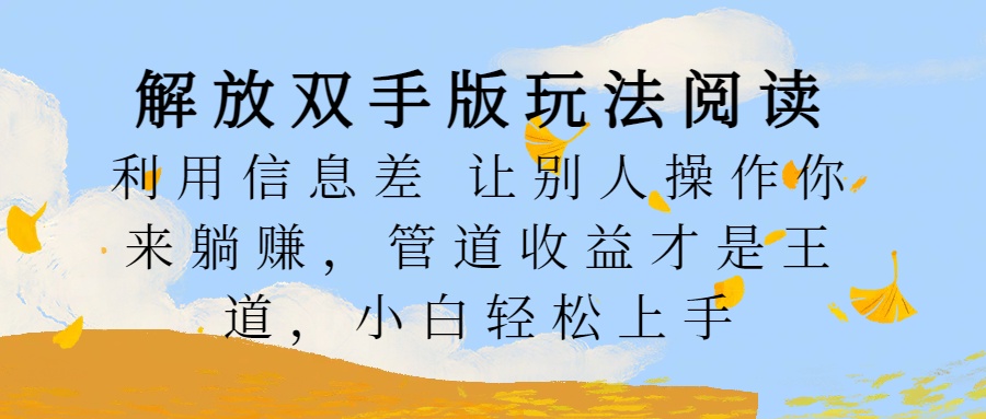 解放双手版玩法阅读，利用信息差让别人操作你来躺赚，管道收益才是王道，小白轻松上手安创网-网创项目资源站-副业项目-创业项目-搞钱项目安创网