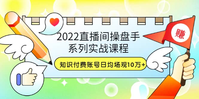 2022直播间操盘手系列实战课程：知识付费账号日均场观10万+(21节视频课)安创网-网创项目资源站-副业项目-创业项目-搞钱项目安创网