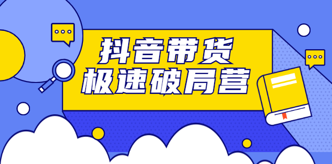 抖音带货极速破局营，掌握抖音电商正确的经营逻辑安创网-网创项目资源站-副业项目-创业项目-搞钱项目安创网