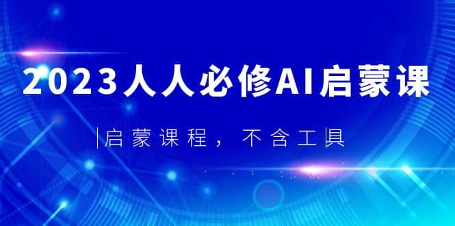 2023人人必修·AI启蒙课，启蒙课程，不含工具安创网-网创项目资源站-副业项目-创业项目-搞钱项目安创网