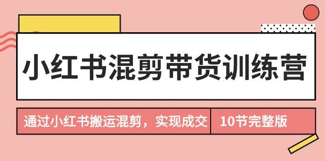 小红书混剪带货训练营，通过小红书搬运混剪，实现成交（10节课完结版）安创网-网创项目资源站-副业项目-创业项目-搞钱项目安创网