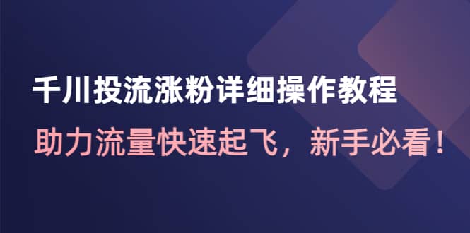 千川投流涨粉详细操作教程：助力流量快速起飞，新手必看安创网-网创项目资源站-副业项目-创业项目-搞钱项目安创网