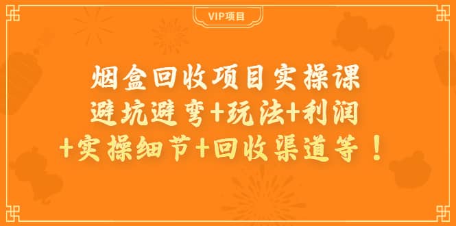 烟盒回收项目实操课：避坑避弯+玩法+利润+实操细节+回收渠道等安创网-网创项目资源站-副业项目-创业项目-搞钱项目安创网