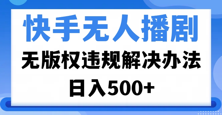快手无人播剧，无版权违规解决办法，无人播剧日入500+安创网-网创项目资源站-副业项目-创业项目-搞钱项目安创网