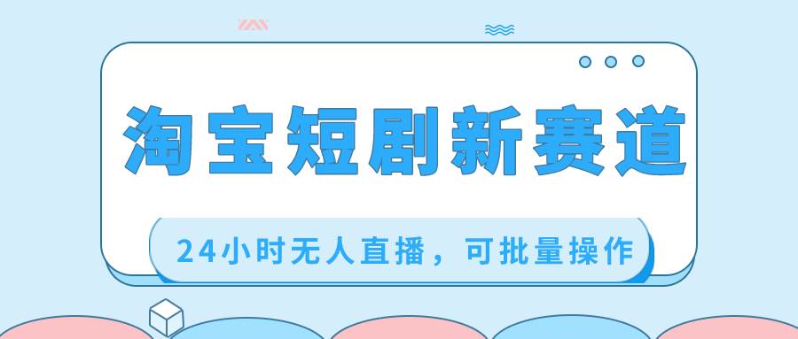 淘宝短剧新赛道，24小时无人直播，可批量操作安创网-网创项目资源站-副业项目-创业项目-搞钱项目安创网