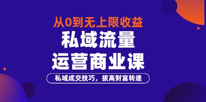 从0到无上限收益的《私域流量运营商业课》私域成交技巧，拔高财富转速安创网-网创项目资源站-副业项目-创业项目-搞钱项目安创网