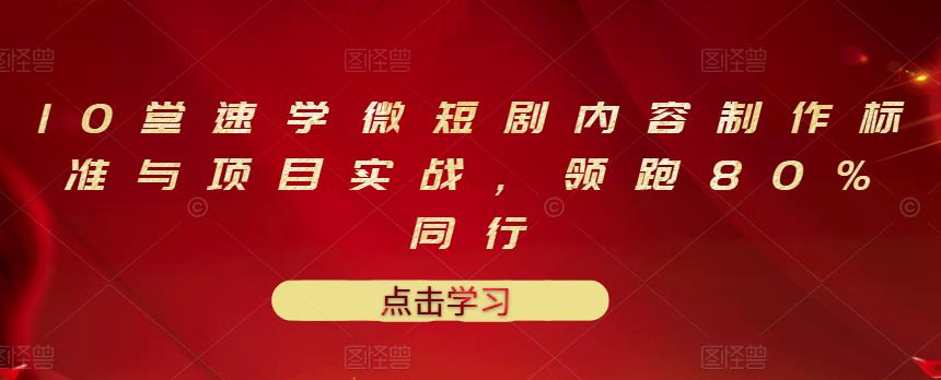 10堂速学微短剧内容制作标准与项目实战，领跑80%同行安创网-网创项目资源站-副业项目-创业项目-搞钱项目安创网