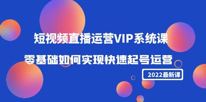 2022短视频直播运营VIP系统课：零基础如何实现快速起号运营（价值2999）安创网-网创项目资源站-副业项目-创业项目-搞钱项目安创网