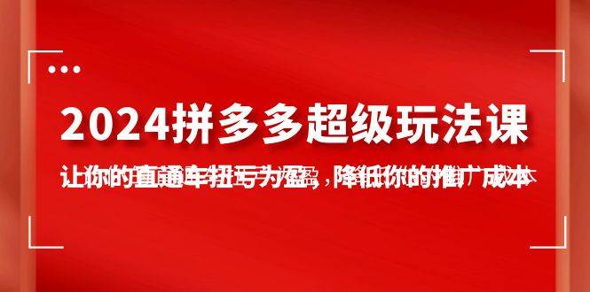 2024拼多多-超级玩法课，让你的直通车扭亏为盈，降低你的推广成本-7节课安创网-网创项目资源站-副业项目-创业项目-搞钱项目安创网