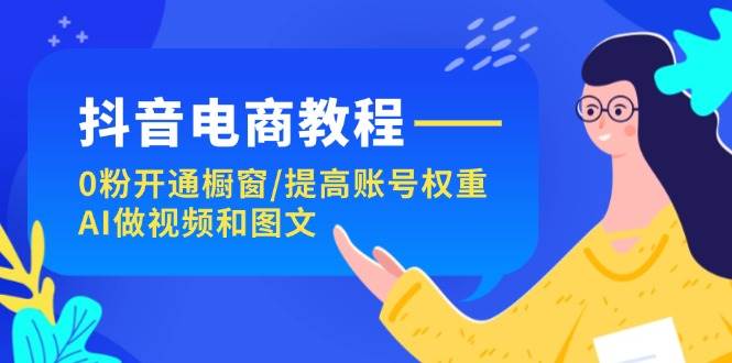 抖音电商教程：0粉开通橱窗/提高账号权重/AI做视频和图文安创网-网创项目资源站-副业项目-创业项目-搞钱项目安创网