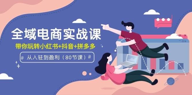 全域电商实战课：从入驻到盈利，带你玩转小红书+抖音+拼多多（80节课）安创网-网创项目资源站-副业项目-创业项目-搞钱项目安创网